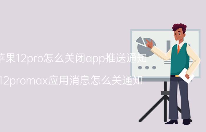 苹果12pro怎么关闭app推送通知 12promax应用消息怎么关通知？